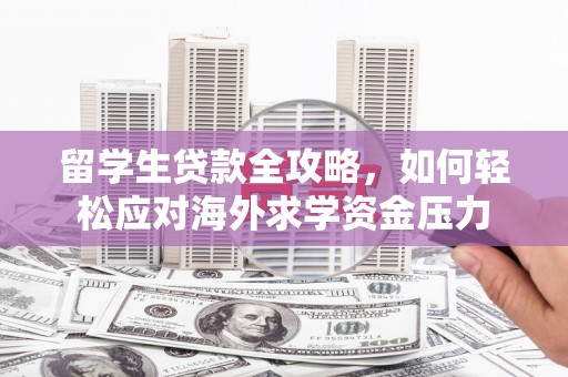 白银留学生贷款全攻略，如何轻松应对海外求学资金压力
