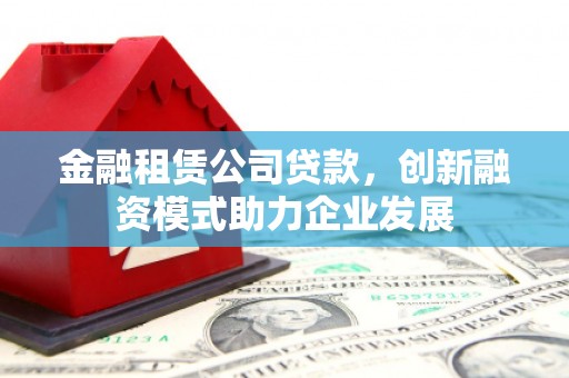 察雅金融租赁公司贷款，创新融资模式助力企业发展