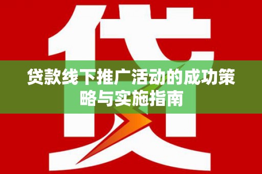 浉河贷款线下推广活动的成功策略与实施指南