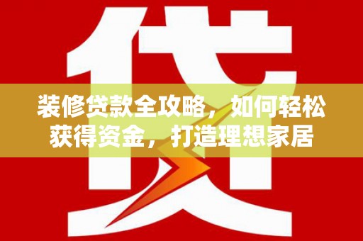凤台装修贷款全攻略，如何轻松获得资金，打造理想家居