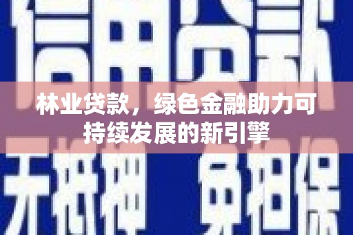 张湾林业贷款，绿色金融助力可持续发展的新引擎