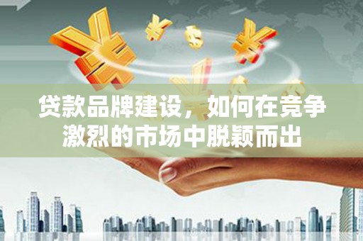 南海贷款品牌建设，如何在竞争激烈的市场中脱颖而出