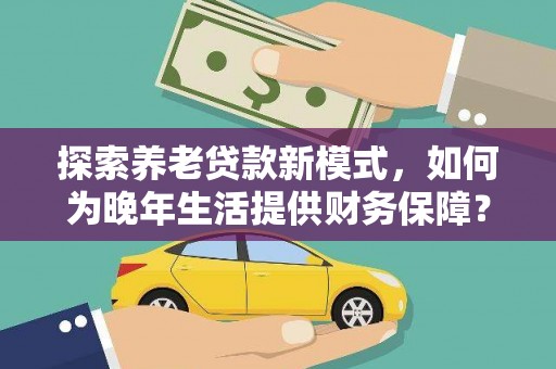 金坛探索养老贷款新模式，如何为晚年生活提供财务保障？
