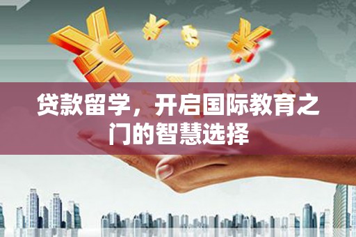 弥陀贷款留学，开启国际教育之门的智慧选择