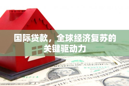 阜平国际贷款，全球经济复苏的关键驱动力