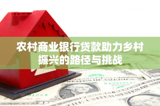 西固农村商业银行贷款助力乡村振兴的路径与挑战