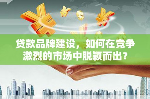 涞水贷款品牌建设，如何在竞争激烈的市场中脱颖而出？