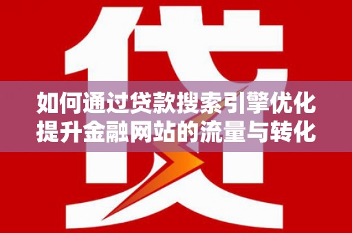 岢岚如何通过贷款搜索引擎优化提升金融网站的流量与转化率