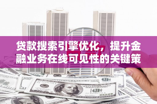 罗定贷款搜索引擎优化，提升金融业务在线可见性的关键策略