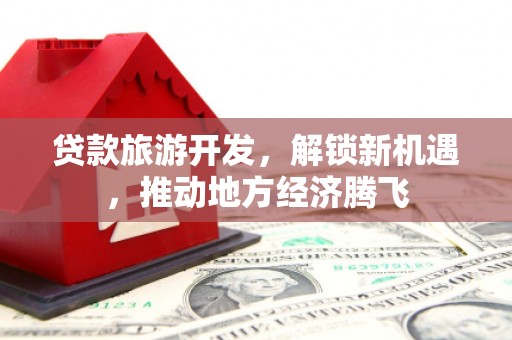 墨竹工卡贷款旅游开发，解锁新机遇，推动地方经济腾飞