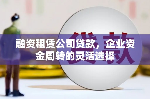 葵青融资租赁公司贷款，企业资金周转的灵活选择