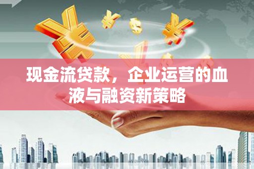 昌图现金流贷款，企业运营的血液与融资新策略