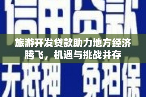 九龙旅游开发贷款助力地方经济腾飞，机遇与挑战并存