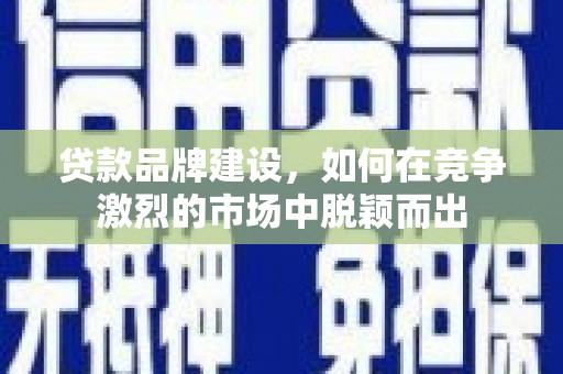 银海贷款品牌建设，如何在竞争激烈的市场中脱颖而出