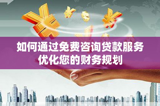 伊春如何通过免费咨询贷款服务优化您的财务规划