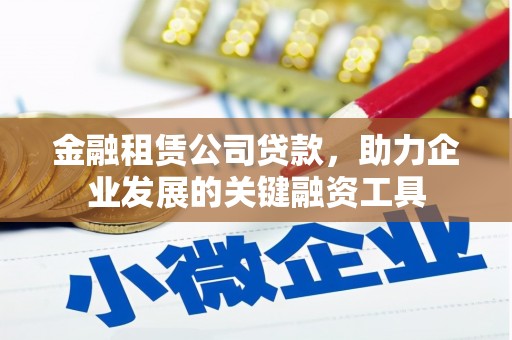 琼结金融租赁公司贷款，助力企业发展的关键融资工具