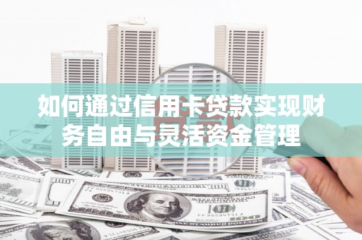 青铜峡如何通过信用卡贷款实现财务自由与灵活资金管理