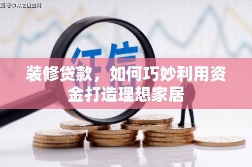 西华装修贷款，如何巧妙利用资金打造理想家居