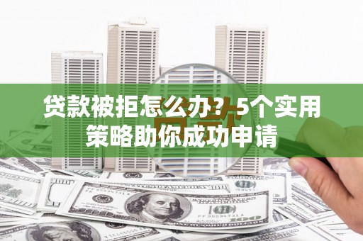 察右后旗贷款被拒怎么办？5个实用策略助你成功申请