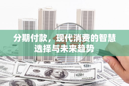 安国分期付款，现代消费的智慧选择与未来趋势
