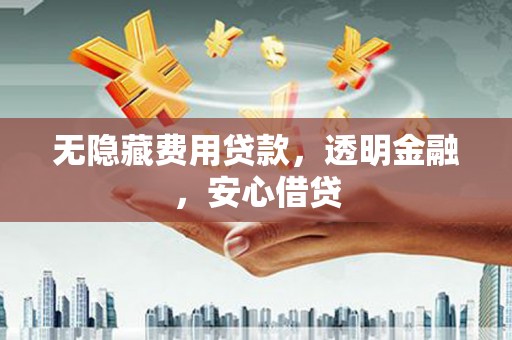 无锡无隐藏费用贷款，透明金融，安心借贷