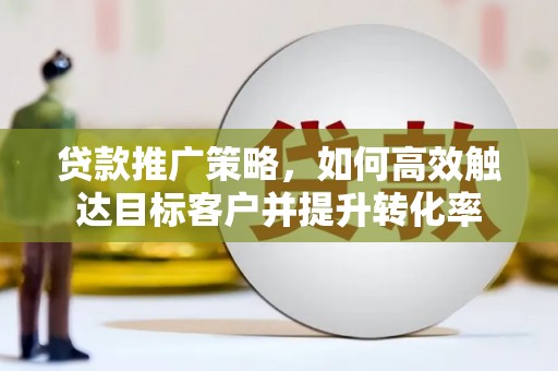 港口贷款推广策略，如何高效触达目标客户并提升转化率