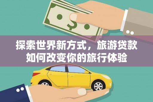 汉南探索世界新方式，旅游贷款如何改变你的旅行体验