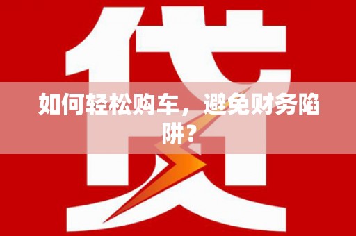 芒市如何轻松购车，避免财务陷阱？