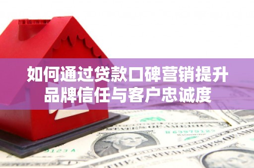 元长如何通过贷款口碑营销提升品牌信任与客户忠诚度