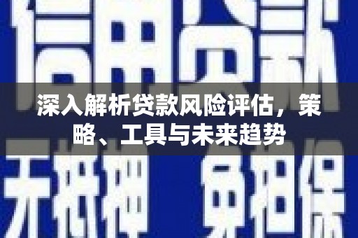高碑店深入解析贷款风险评估，策略、工具与未来趋势
