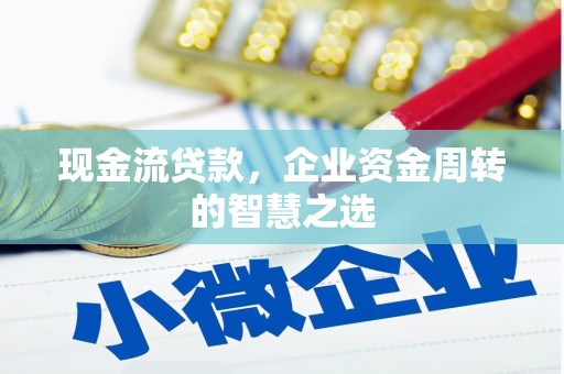 鹤岗现金流贷款，企业资金周转的智慧之选