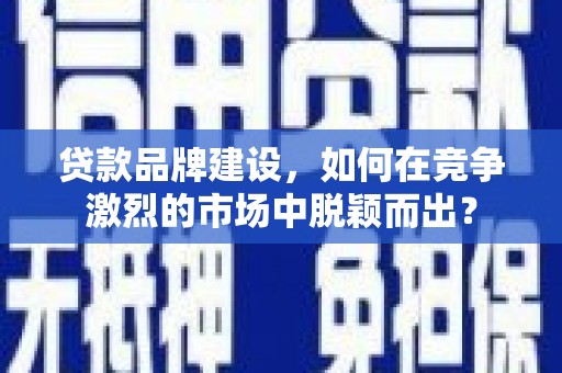叶城贷款品牌建设，如何在竞争激烈的市场中脱颖而出？