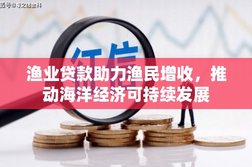塔河渔业贷款助力渔民增收，推动海洋经济可持续发展