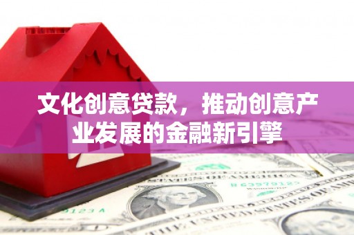 扎囊文化创意贷款，推动创意产业发展的金融新引擎