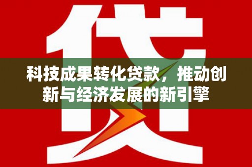 两江新区科技成果转化贷款，推动创新与经济发展的新引擎