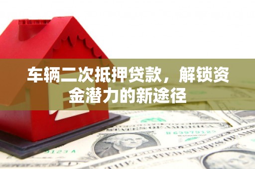 广河车辆二次抵押贷款，解锁资金潜力的新途径