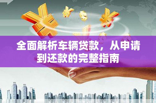 沛县全面解析车辆贷款，从申请到还款的完整指南