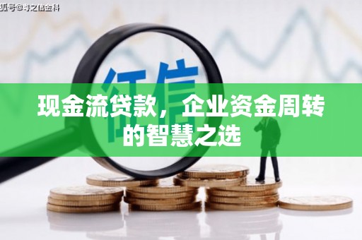江陵现金流贷款，企业资金周转的智慧之选