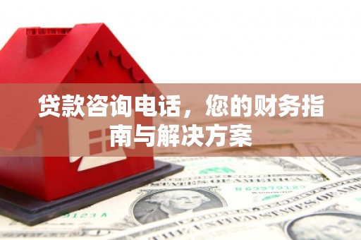 庐阳贷款咨询电话，您的财务指南与解决方案
