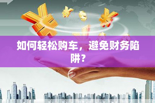 榆树如何轻松购车，避免财务陷阱？