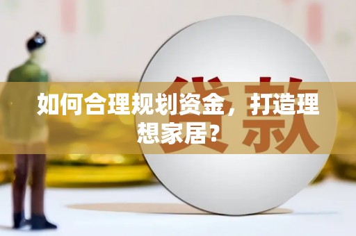 仁寿如何合理规划资金，打造理想家居？